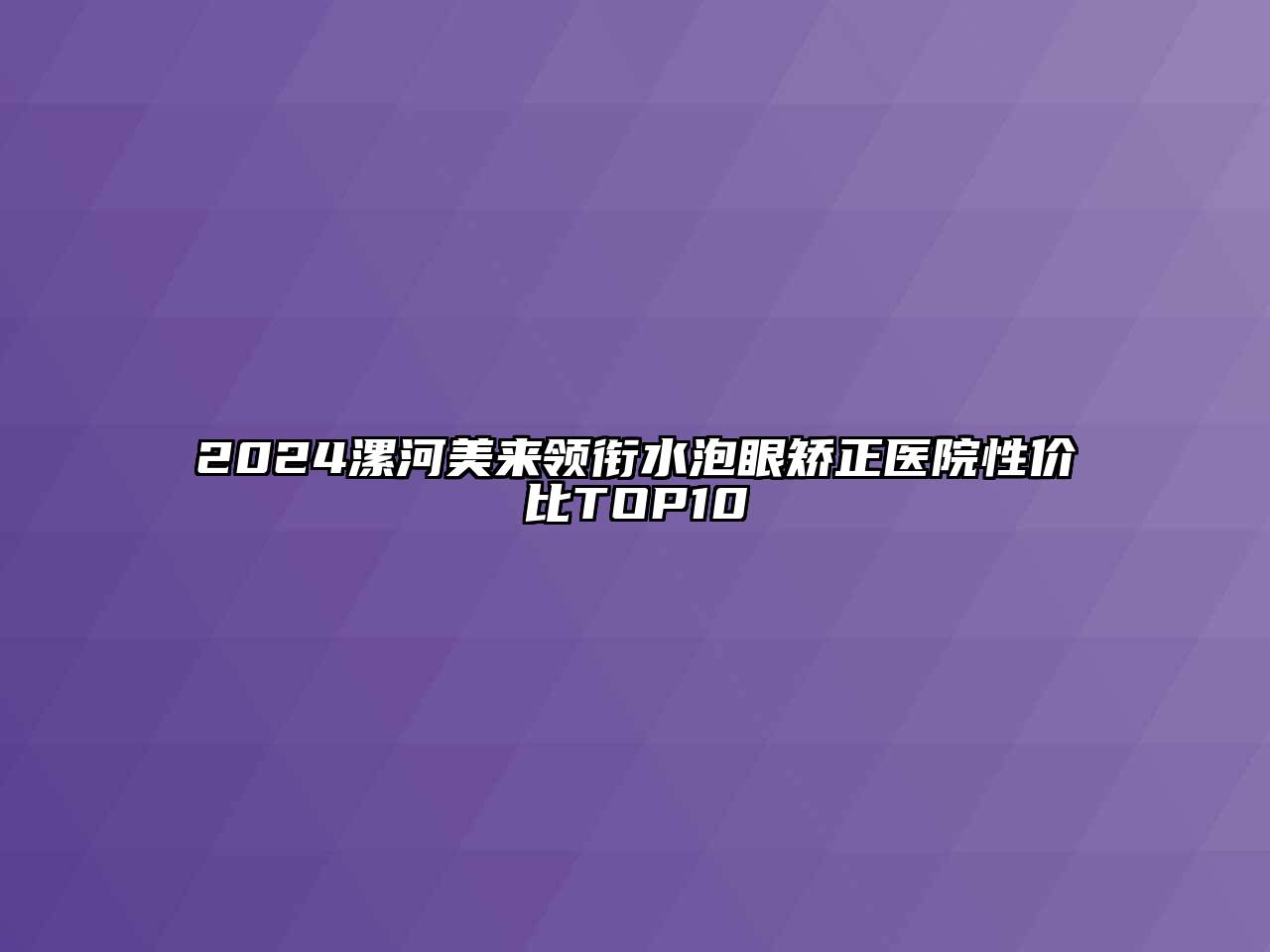 2024漯河美来领衔水泡眼矫正医院性价比TOP10