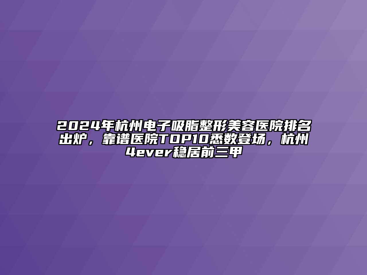 2024年杭州电子吸脂江南广告
排名出炉，靠谱医院TOP10悉数登场，杭州4ever稳居前三甲