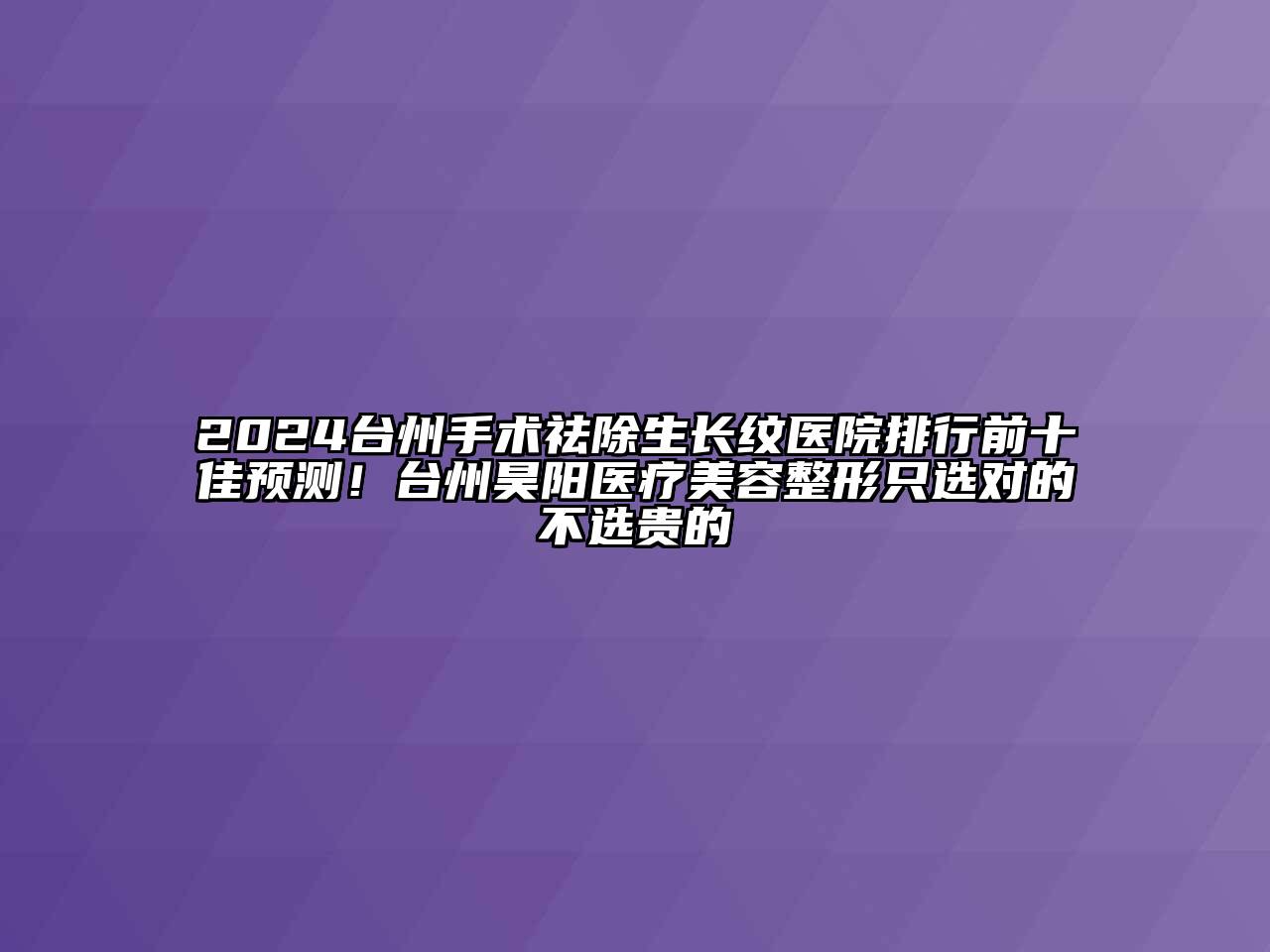 2024台州手术祛除生长纹医院排行前十佳预测！台州昊阳医疗江南广告
只选对的不选贵的