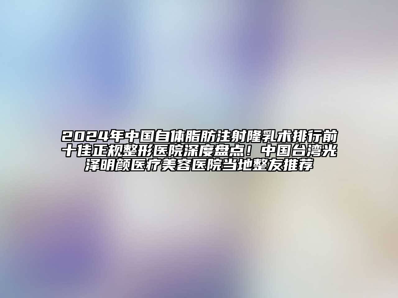 2024年中国自体脂肪注射隆乳术排行前十佳正规整形医院深度盘点！中国台湾光泽明颜医疗江南app官方下载苹果版
医院当地整友推荐