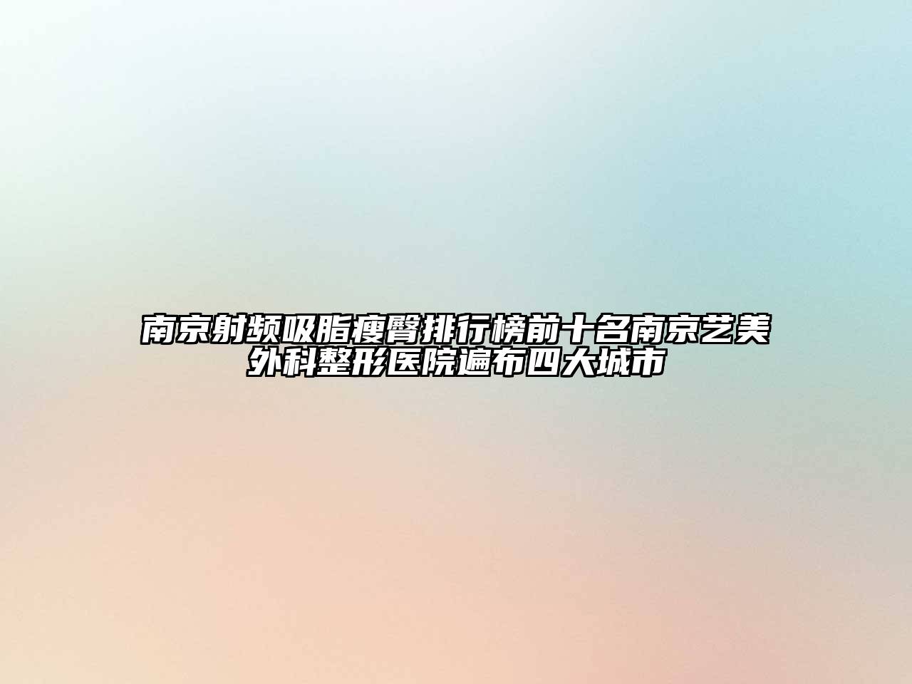 南京射频吸脂瘦臀排行榜前十名南京艺美外科整形医院遍布四大城市