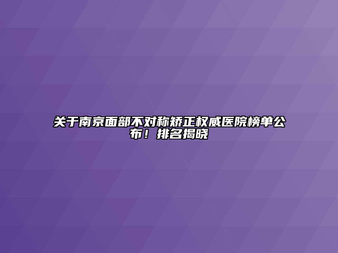 关于南京面部不对称矫正权威医院榜单公布！排名揭晓