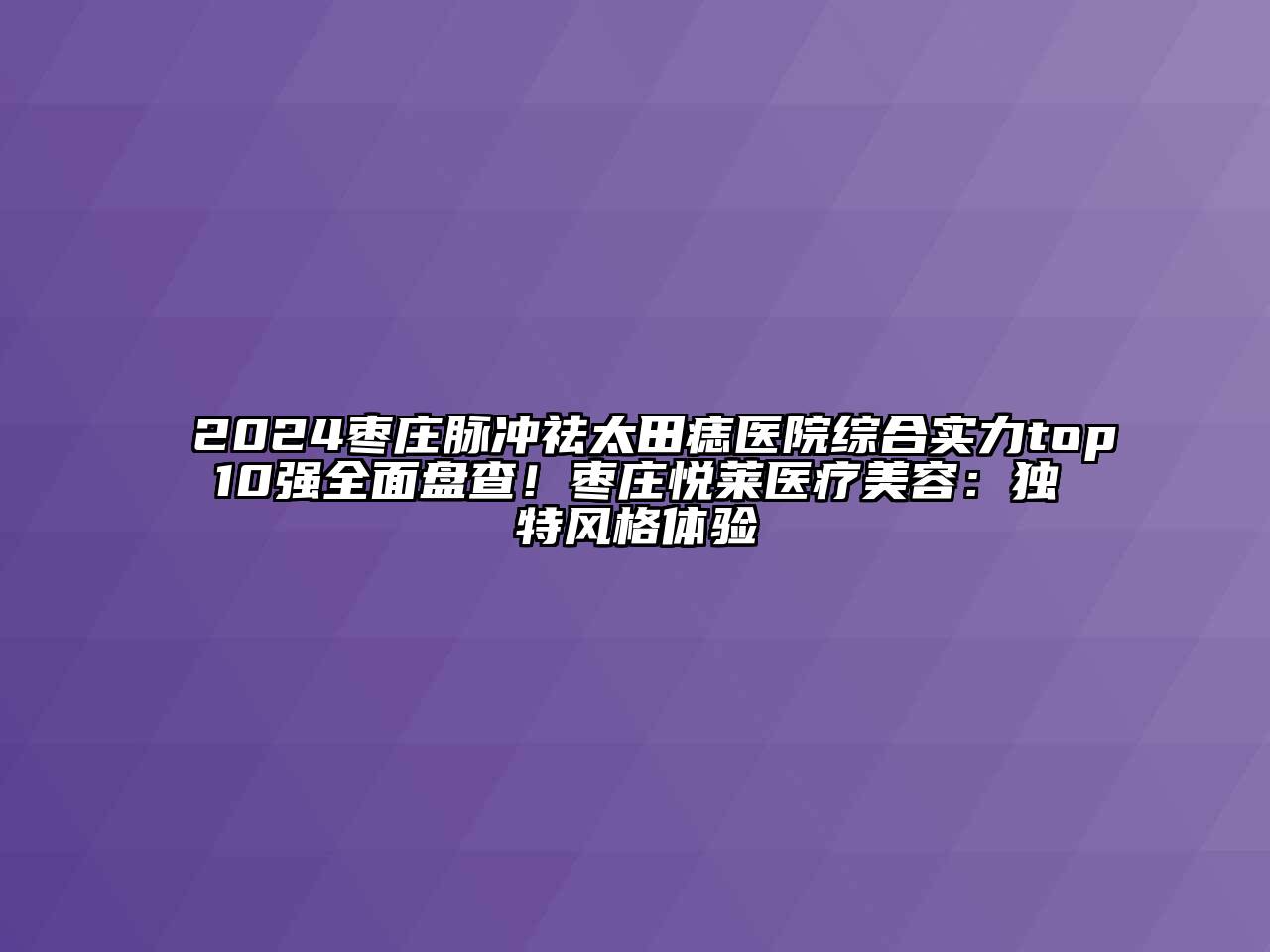 2024枣庄脉冲祛太田痣医院综合实力top10强全面盘查！枣庄悦莱医疗江南app官方下载苹果版
：独特风格体验