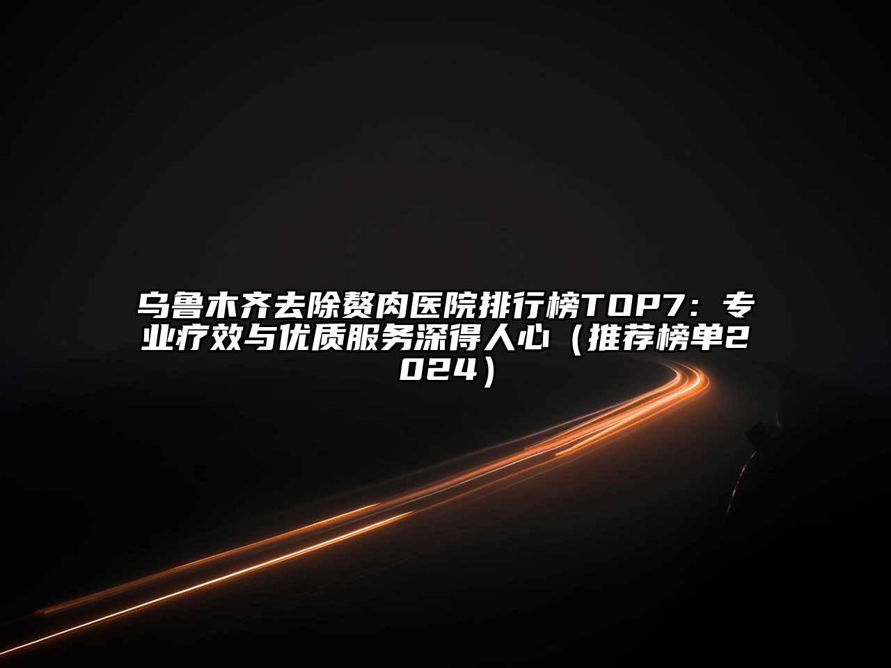 乌鲁木齐去除赘肉医院排行榜TOP7：专业疗效与优质服务深得人心（推荐榜单2024）