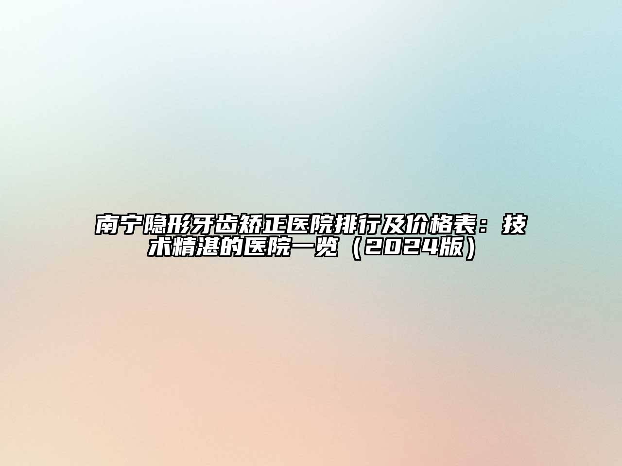 南宁隐形牙齿矫正医院排行及价格表：技术精湛的医院一览（2024版）