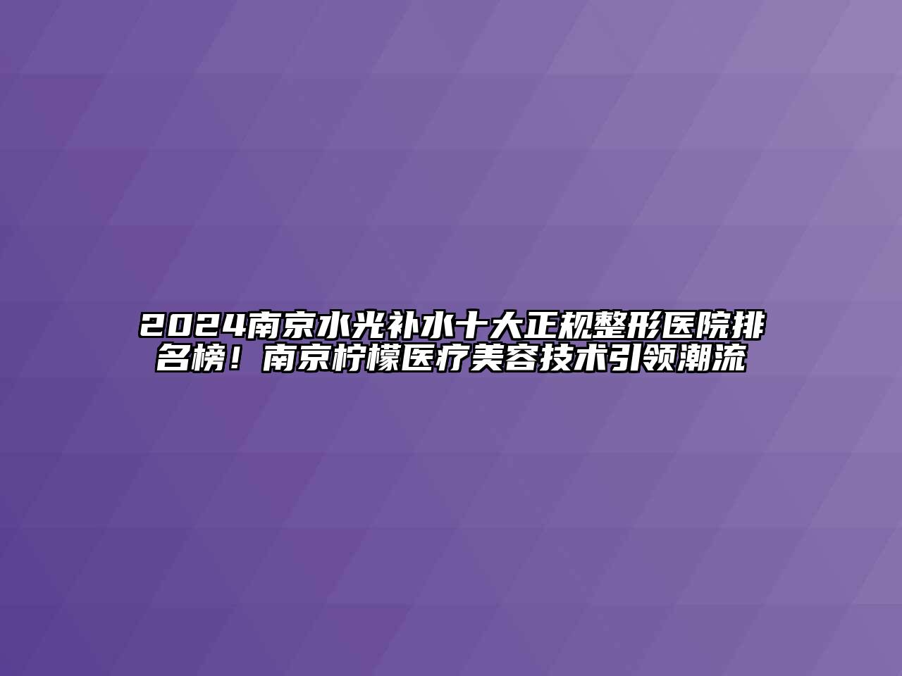 2024南京水光补水十大正规整形医院排名榜！南京柠檬医疗江南app官方下载苹果版
技术引领潮流