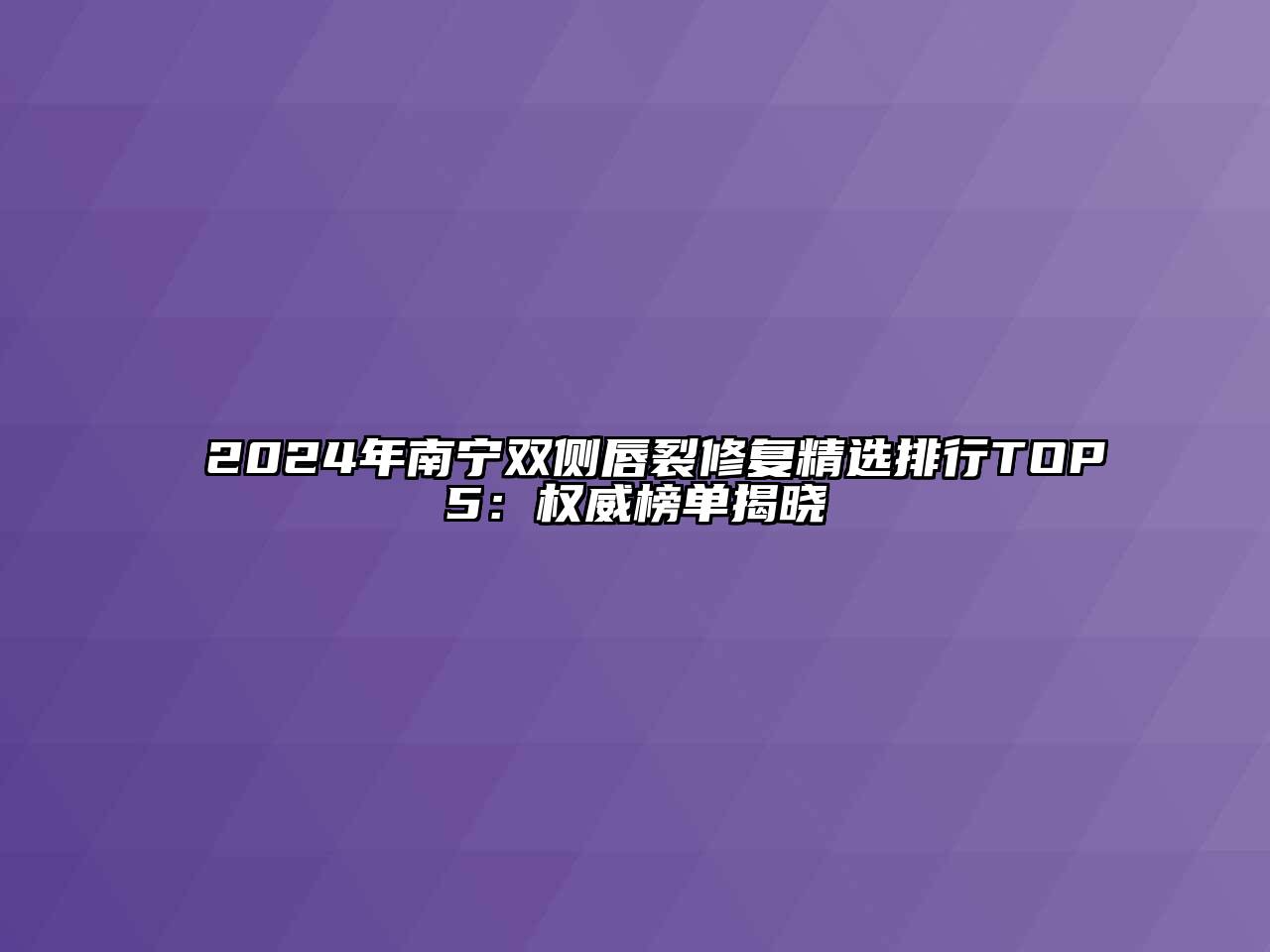 2024年南宁双侧唇裂修复精选排行TOP5：权威榜单揭晓