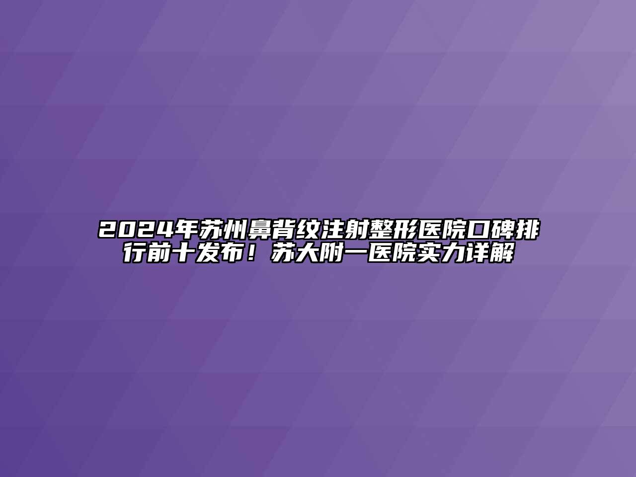 2024年苏州鼻背纹注射整形医院口碑排行前十发布！苏大附一医院实力详解