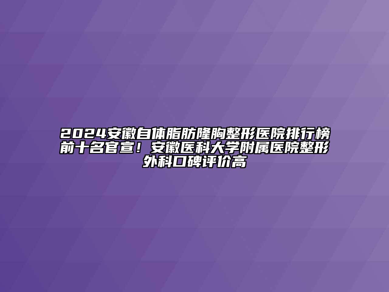 2024安徽自体脂肪隆胸整形医院排行榜前十名官宣！安徽医科大学附属医院整形外科口碑评价高