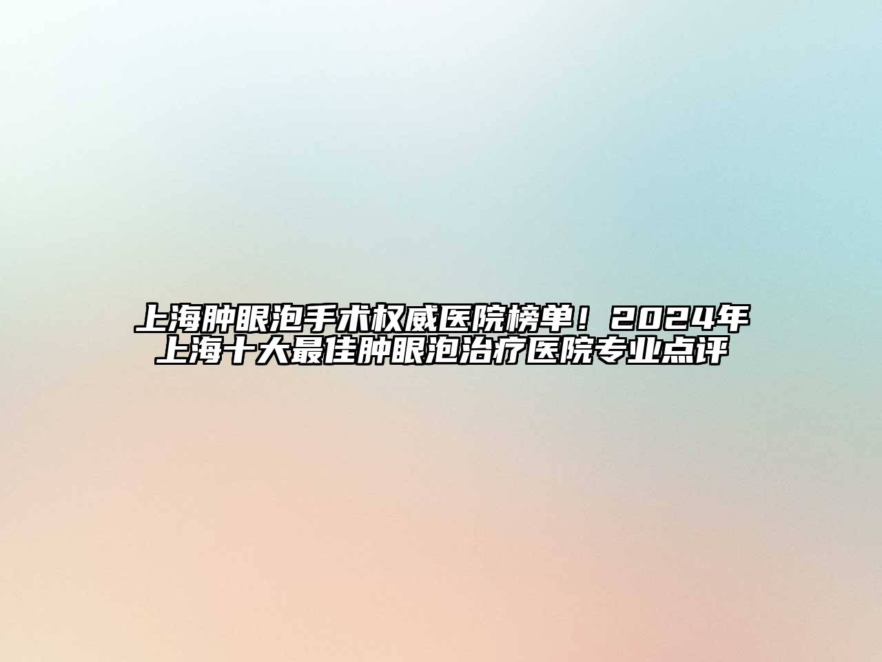 上海肿眼泡手术权威医院榜单！2024年上海十大最佳肿眼泡治疗医院专业点评