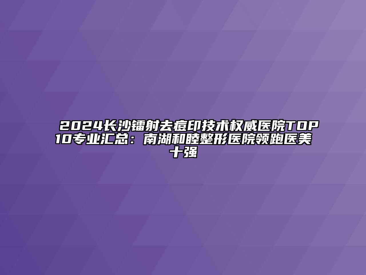 2024长沙镭射去痘印技术权威医院TOP10专业汇总：南湖和睦整形医院领跑医美十强