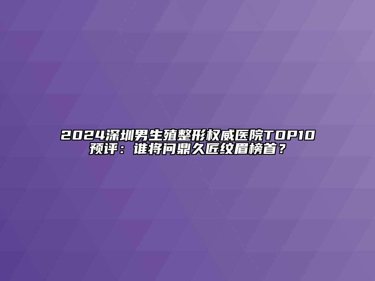 2024深圳男生殖整形权威医院TOP10预评：谁将问鼎久匠纹眉榜首？