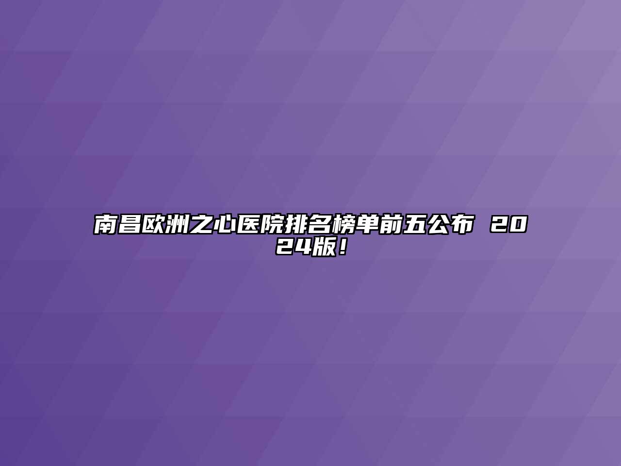 南昌欧洲之心医院排名榜单前五公布 2024版！