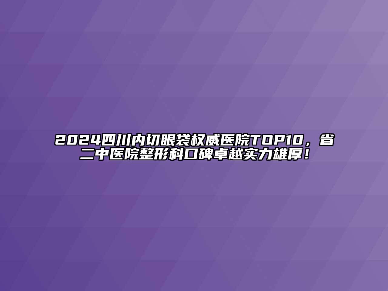 2024四川内切眼袋权威医院TOP10，省二中医院整形科口碑卓越实力雄厚！