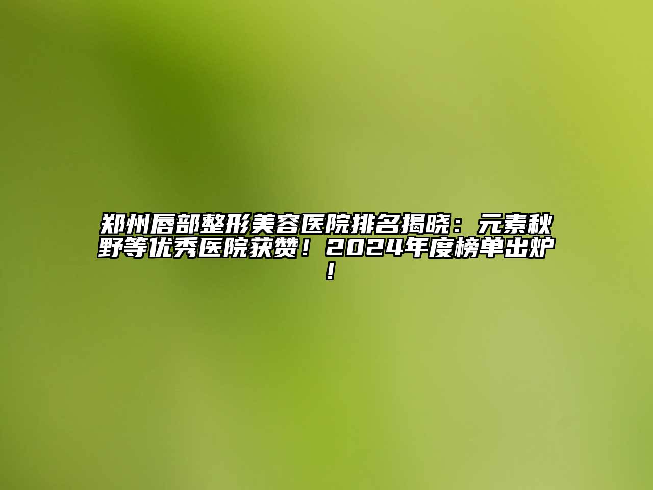 郑州唇部江南广告
排名揭晓：元素秋野等优秀医院获赞！2024年度榜单出炉！