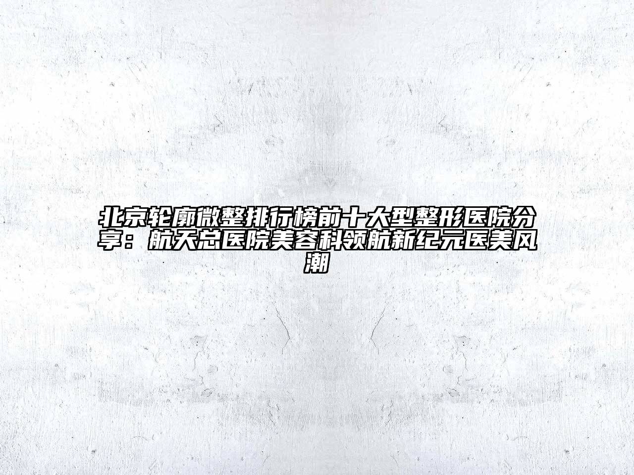 北京轮廓微整排行榜前十大型整形医院分享：航天总医院江南app官方下载苹果版
科领航新纪元医美风潮