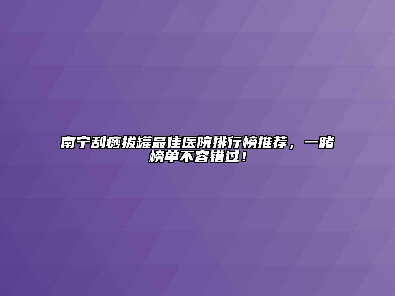 南宁刮痧拔罐最佳医院排行榜推荐，一睹榜单不容错过！