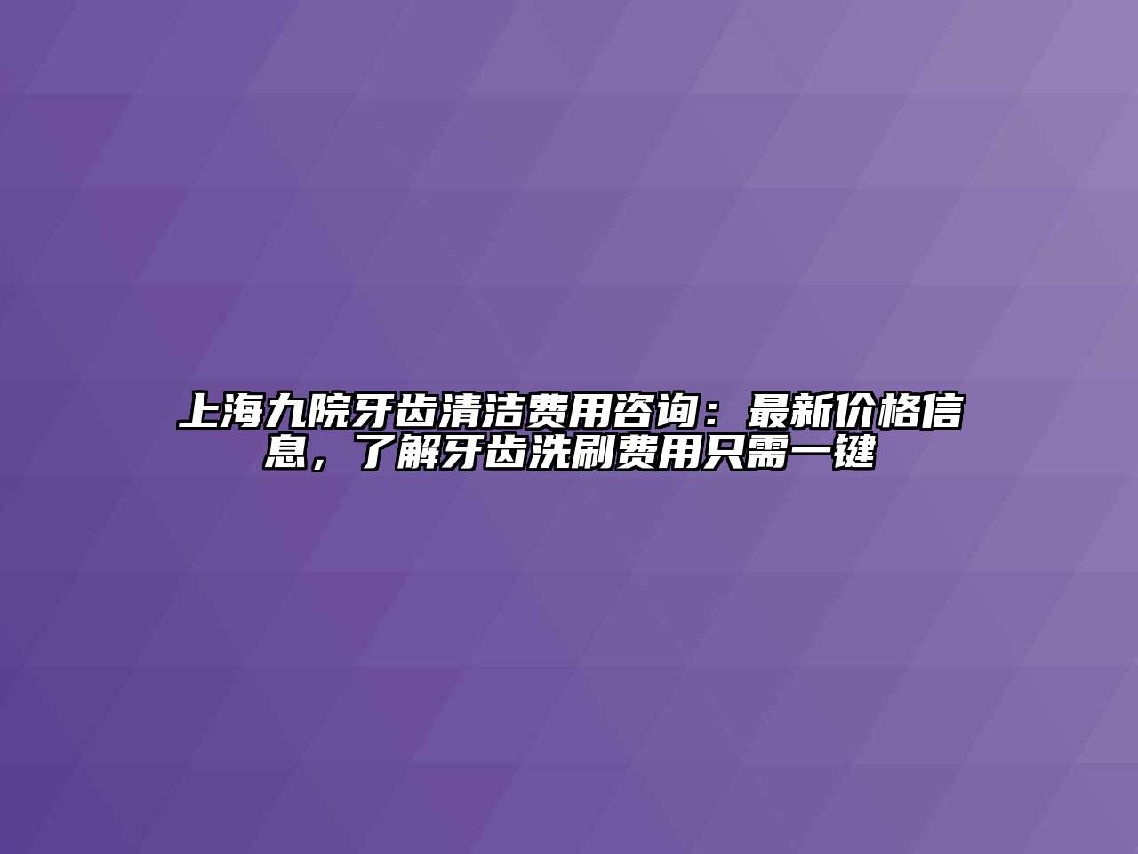 上海九院牙齿清洁费用咨询：最新价格信息，了解牙齿洗刷费用只需一键