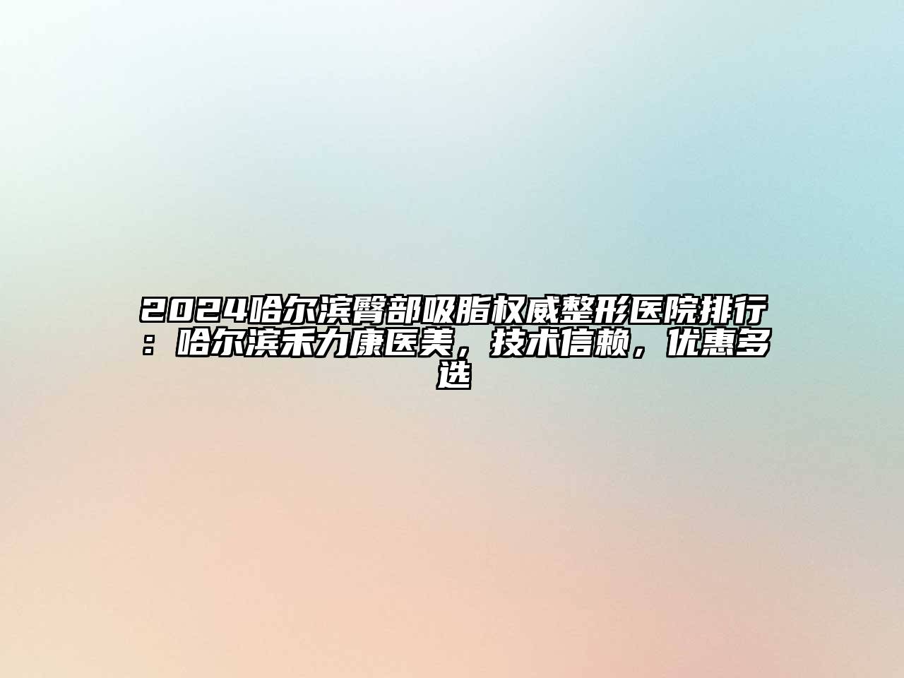 2024哈尔滨臀部吸脂权威整形医院排行：哈尔滨禾力康医美，技术信赖，优惠多选