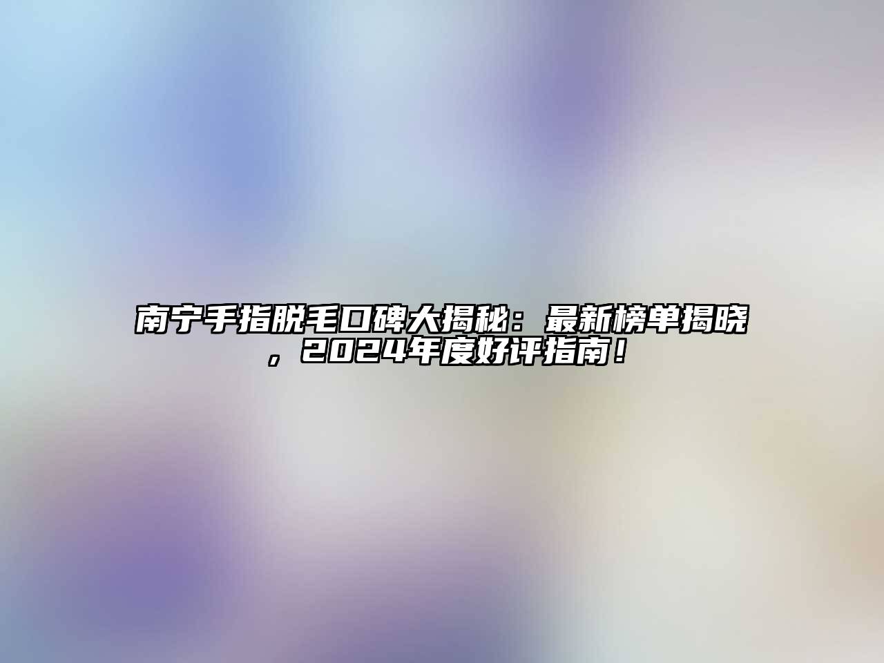 南宁手指脱毛口碑大揭秘：最新榜单揭晓，2024年度好评指南！