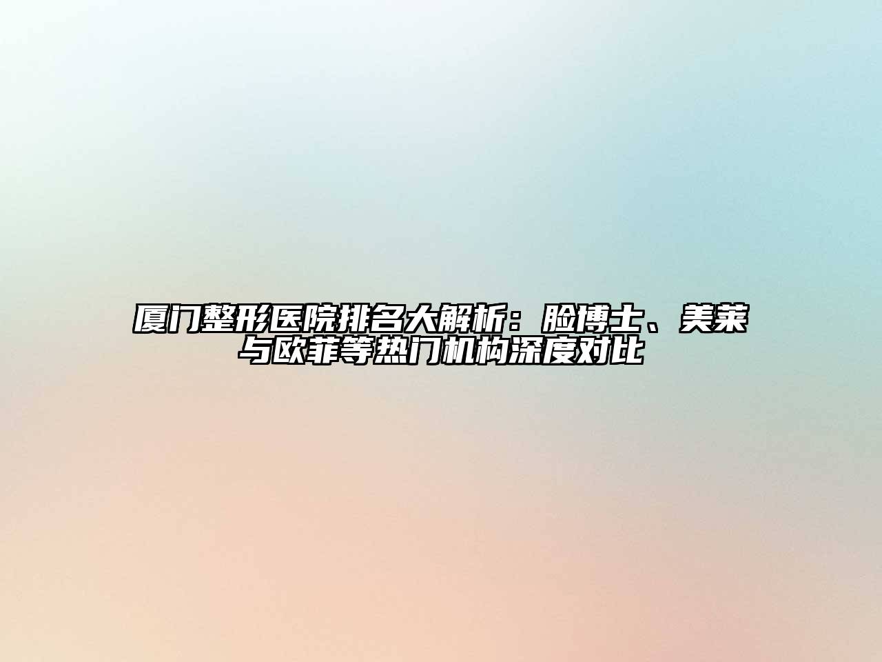 厦门整形医院排名大解析：脸博士、美莱与欧菲等热门机构深度对比