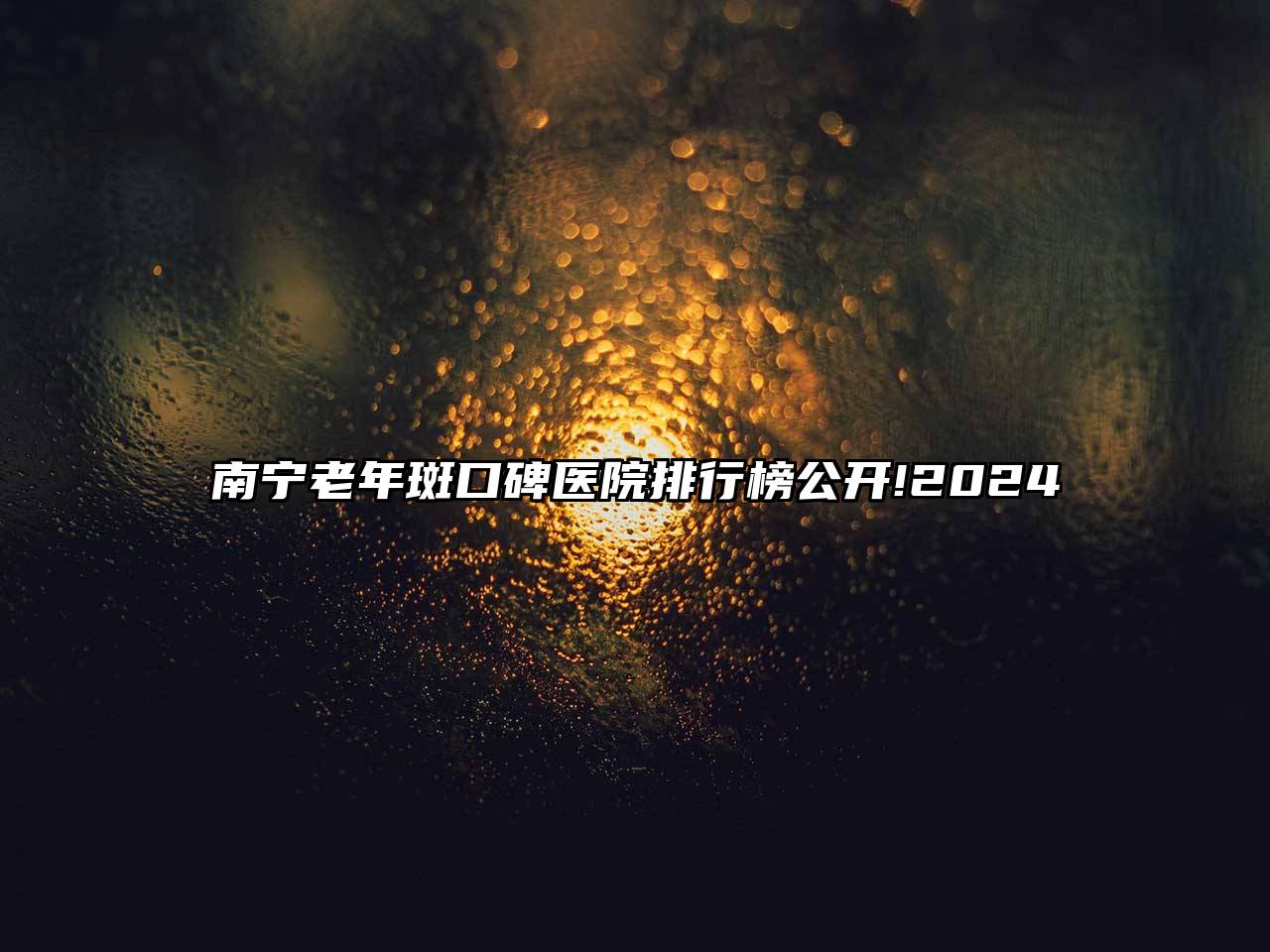 南宁老年斑口碑医院排行榜公开!2024