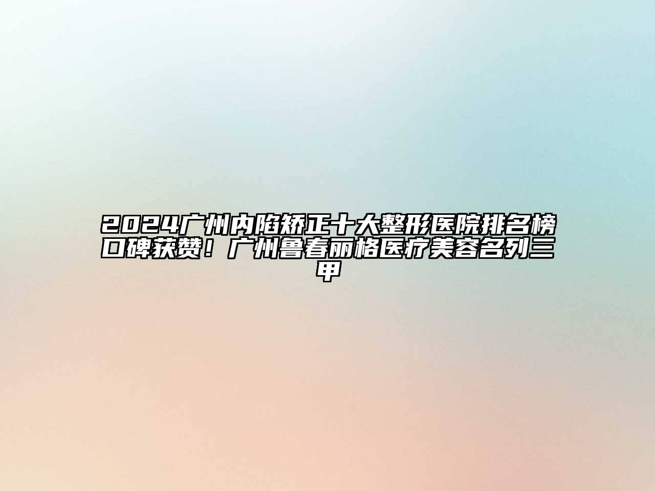 2024广州内陷矫正十大整形医院排名榜口碑获赞！广州鲁春丽格医疗江南app官方下载苹果版
名列三甲