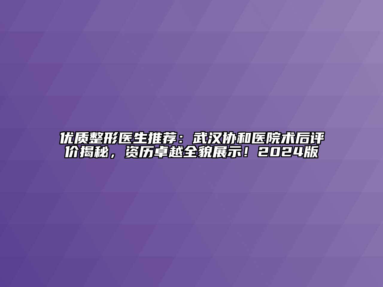 优质整形医生推荐：武汉协和医院术后评价揭秘，资历卓越全貌展示！2024版