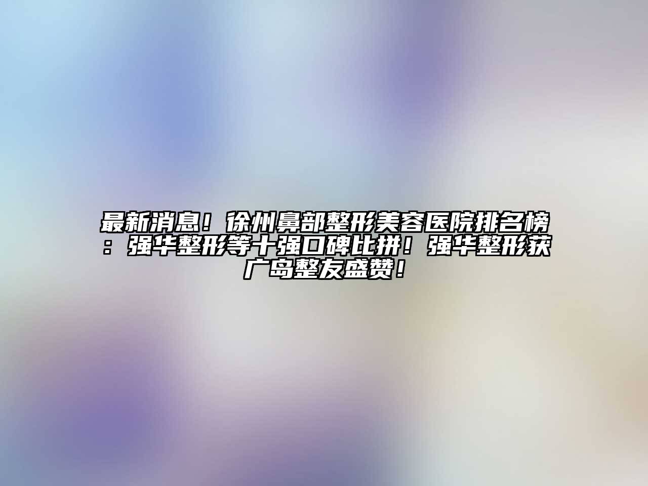 最新消息！徐州鼻部江南广告
排名榜：强华整形等十强口碑比拼！强华整形获广岛整友盛赞！