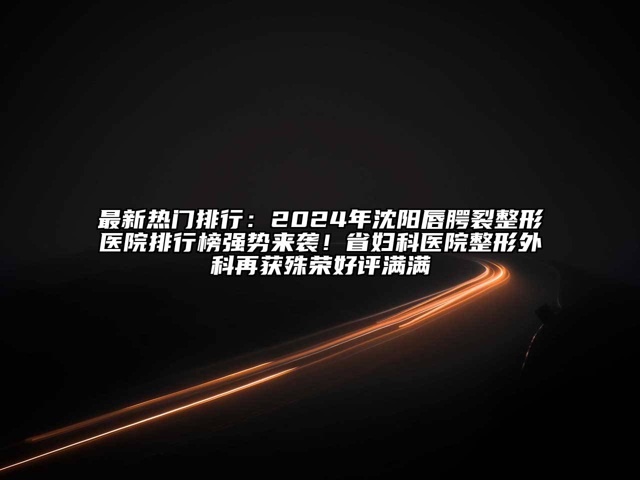 最新热门排行：2024年沈阳唇腭裂整形医院排行榜强势来袭！省妇科医院整形外科再获殊荣好评满满