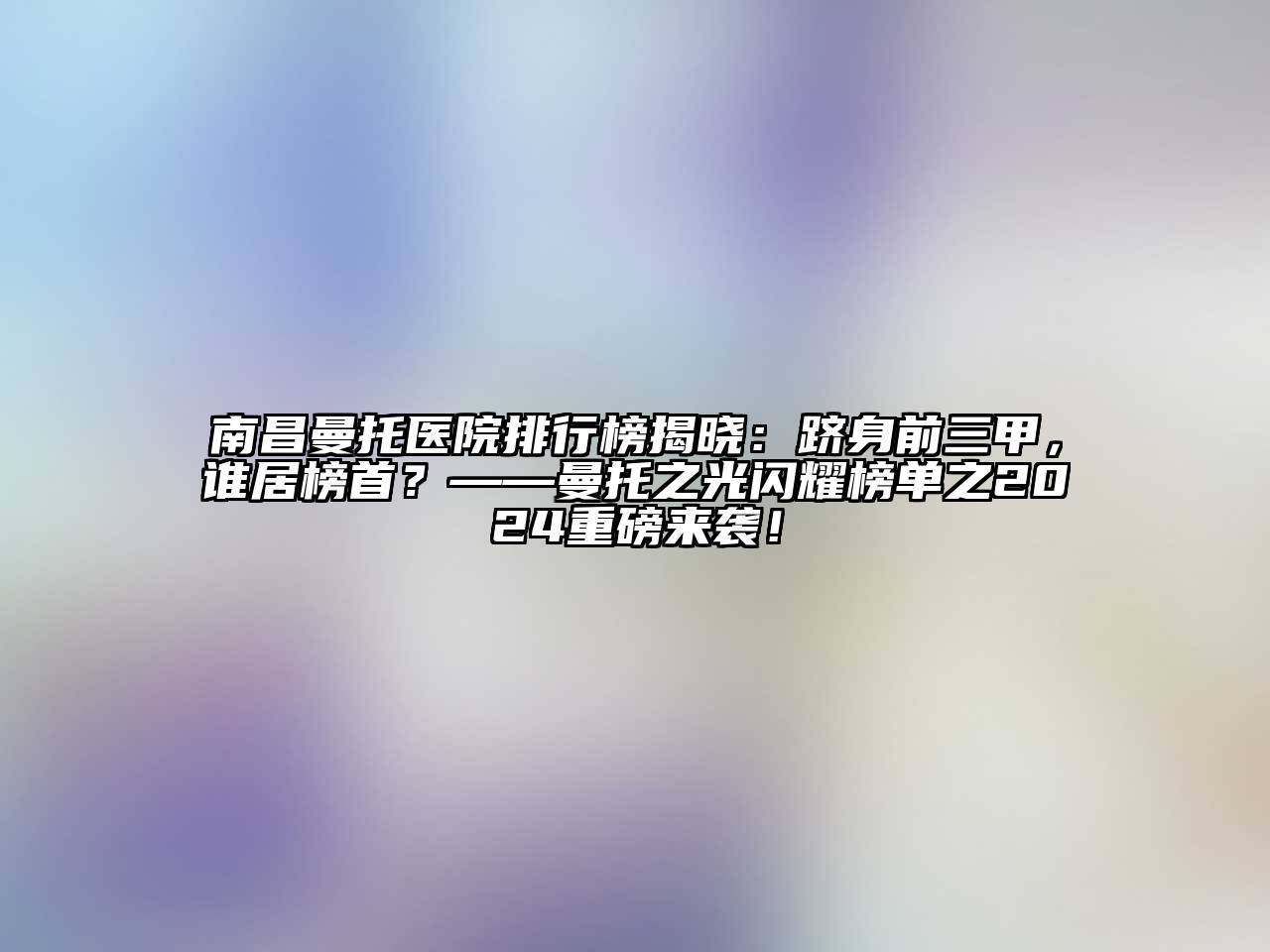 南昌曼托医院排行榜揭晓：跻身前三甲，谁居榜首？——曼托之光闪耀榜单之2024重磅来袭！