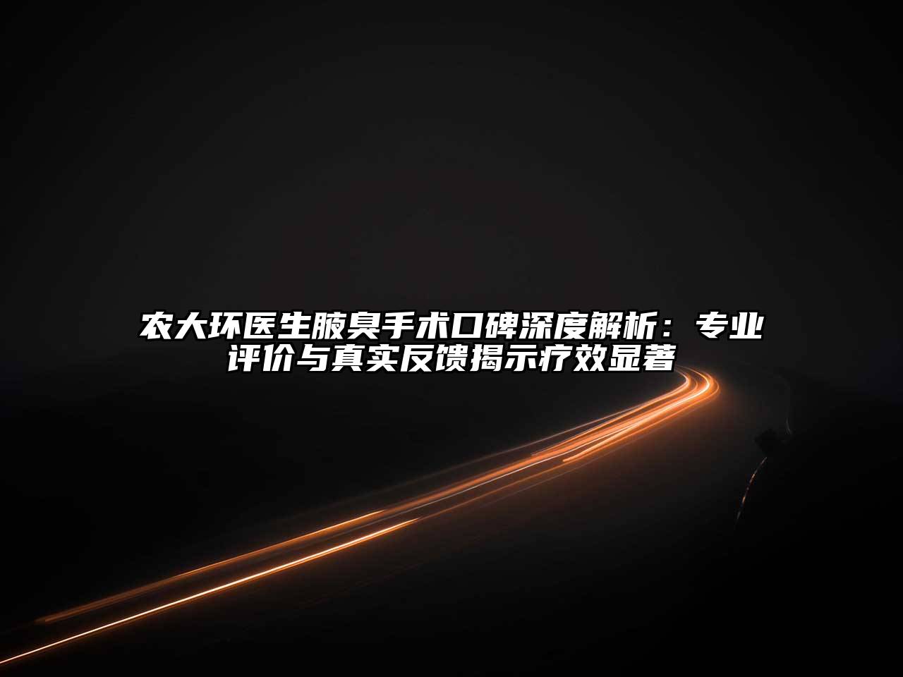 农大环医生腋臭手术口碑深度解析：专业评价与真实反馈揭示疗效显著