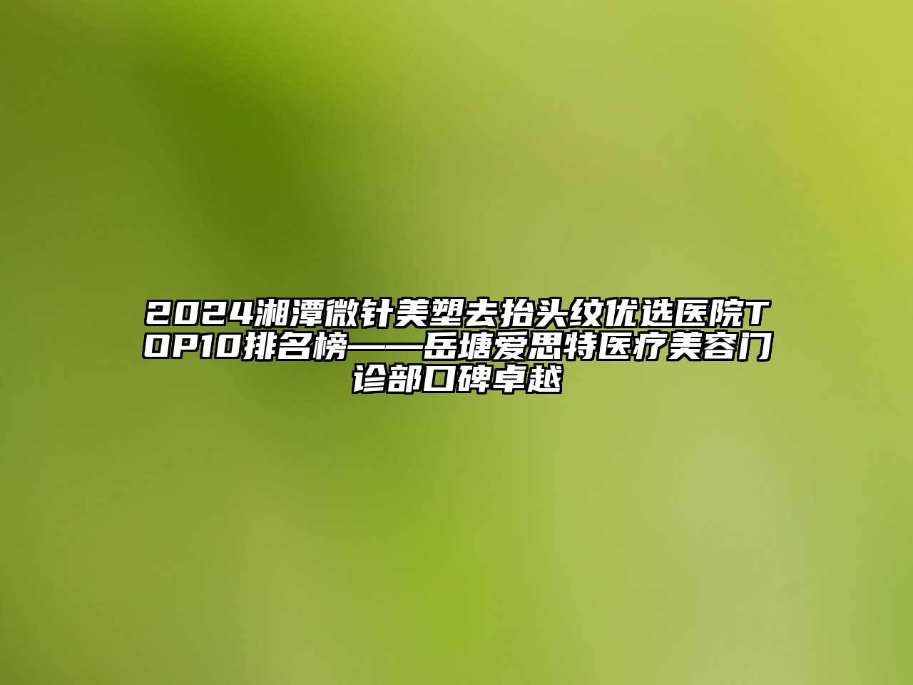 2024湘潭微针美塑去抬头纹优选医院TOP10排名榜——岳塘爱思特医疗江南app官方下载苹果版
门诊部口碑卓越