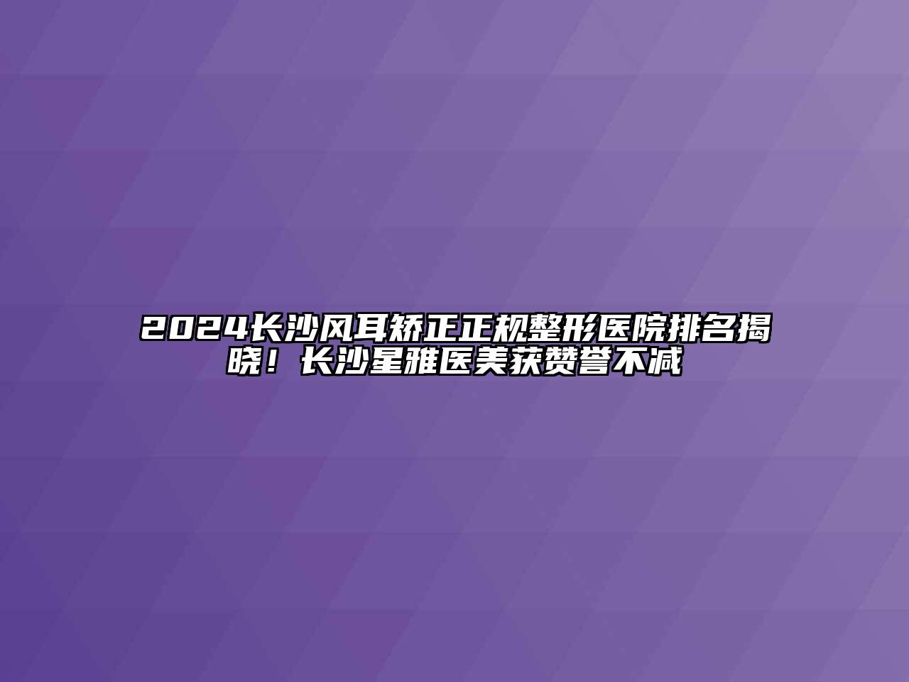 2024长沙风耳矫正正规整形医院排名揭晓！长沙星雅医美获赞誉不减