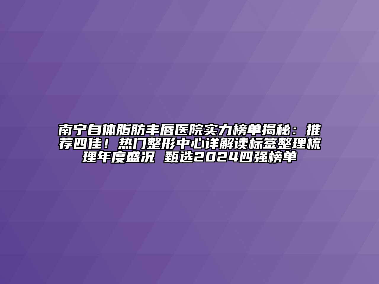 南宁自体脂肪丰唇医院实力榜单揭秘：推荐四佳！热门整形中心详解读标签整理梳理年度盛况 甄选2024四强榜单