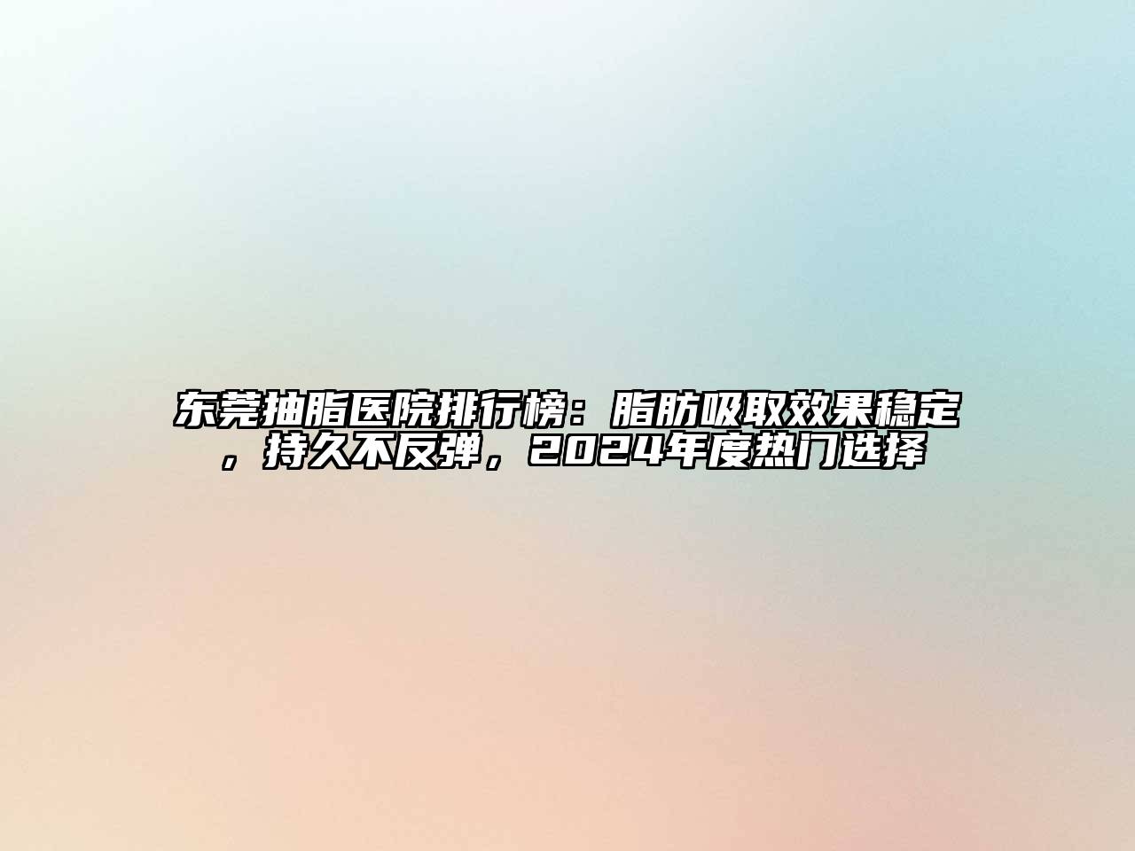 东莞抽脂医院排行榜：脂肪吸取效果稳定，持久不反弹，2024年度热门选择