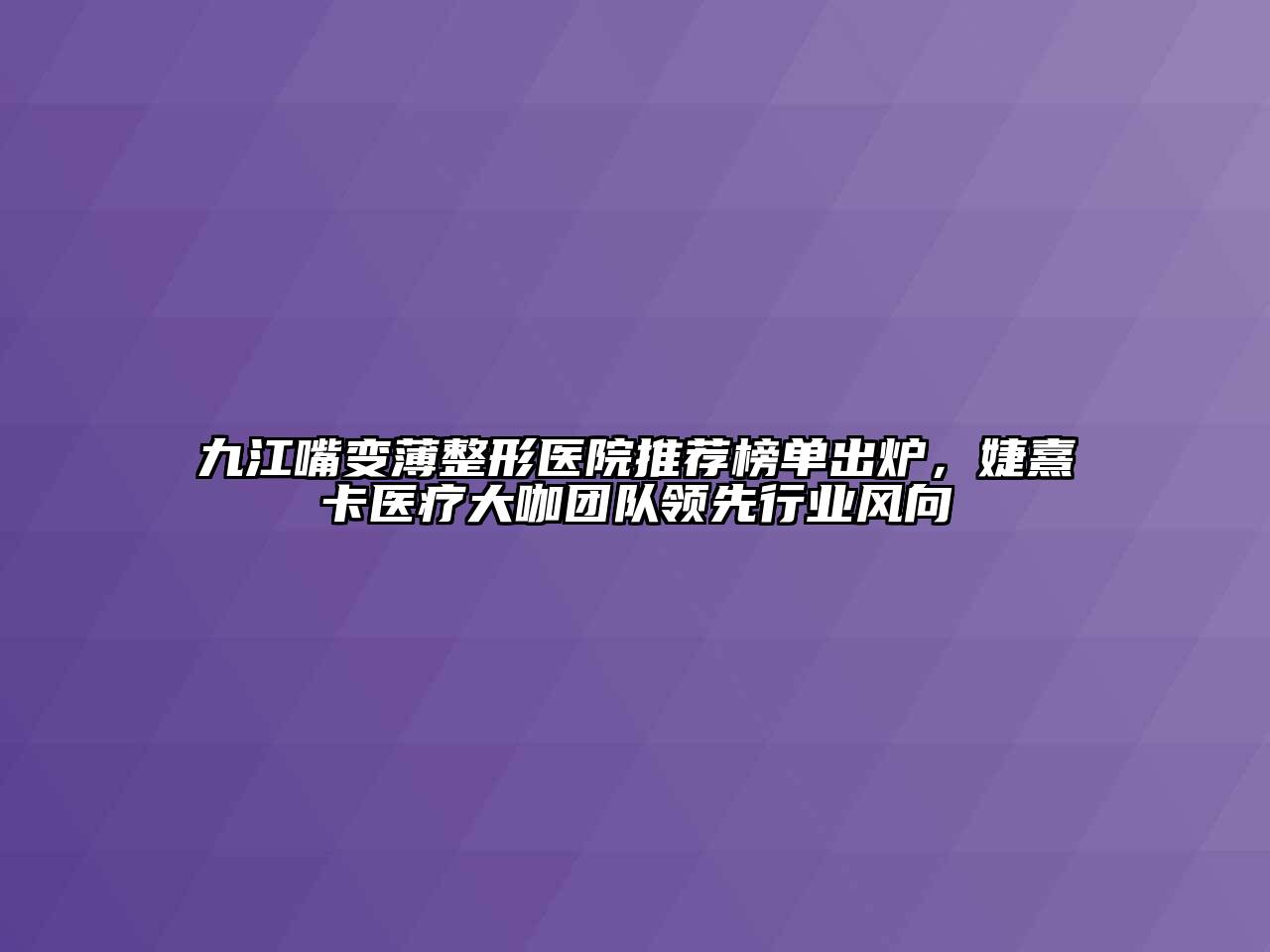 九江嘴变薄整形医院推荐榜单出炉，婕熹卡医疗大咖团队领先行业风向