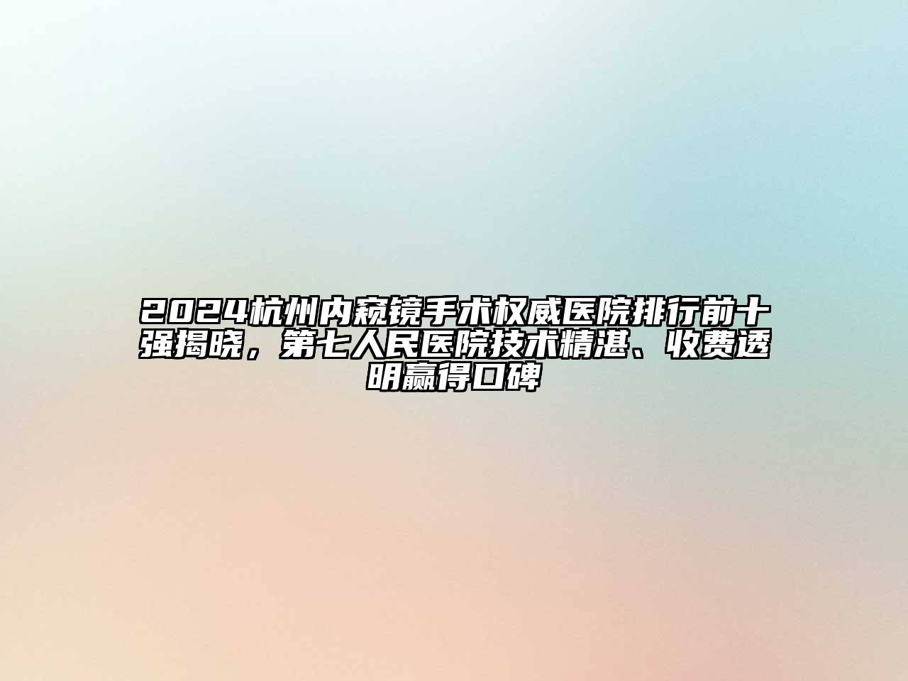 2024杭州内窥镜手术权威医院排行前十强揭晓，第七人民医院技术精湛、收费透明赢得口碑