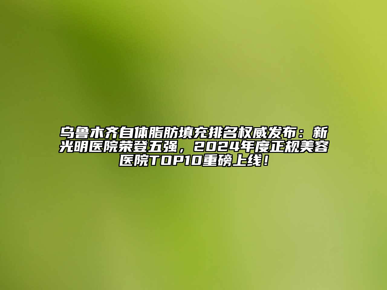 乌鲁木齐自体脂肪填充排名权威发布：新光明医院荣登五强，2024年度正规江南app官方下载苹果版
医院TOP10重磅上线！