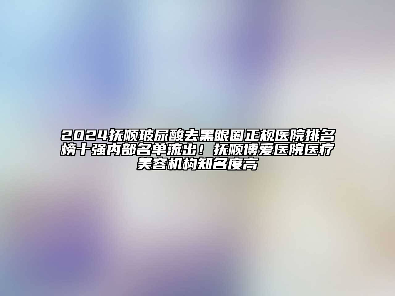 2024抚顺玻尿酸去黑眼圈正规医院排名榜十强内部名单流出！抚顺博爱医院医疗江南app官方下载苹果版
机构知名度高