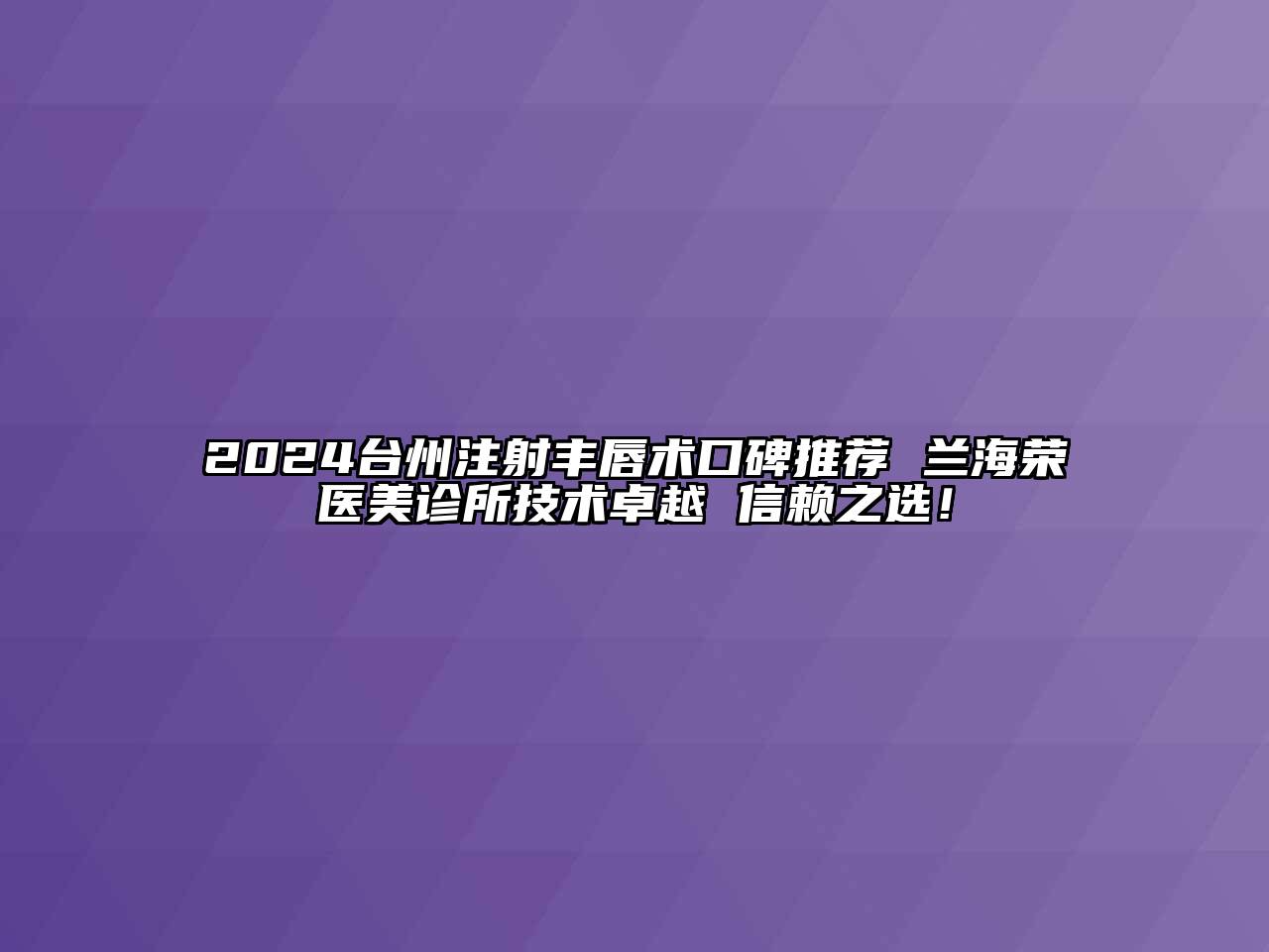 2024台州注射丰唇术口碑推荐 兰海荣医美诊所技术卓越 信赖之选！