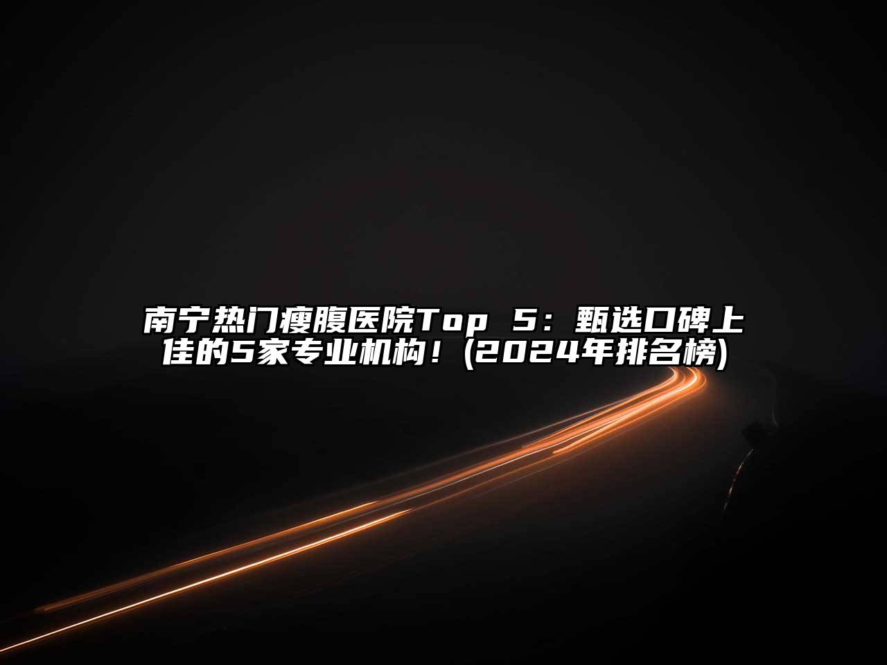 南宁热门瘦腹医院Top 5：甄选口碑上佳的5家专业机构！(2024年排名榜)