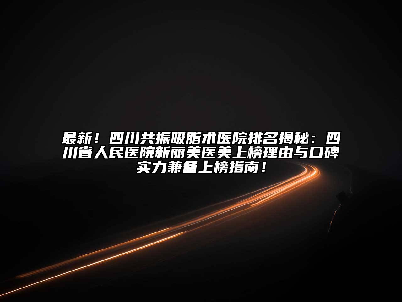 最新！四川共振吸脂术医院排名揭秘：四川省人民医院新丽美医美上榜理由与口碑实力兼备上榜指南！