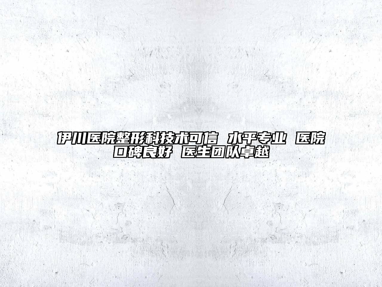 伊川医院整形科技术可信 水平专业 医院口碑良好 医生团队卓越