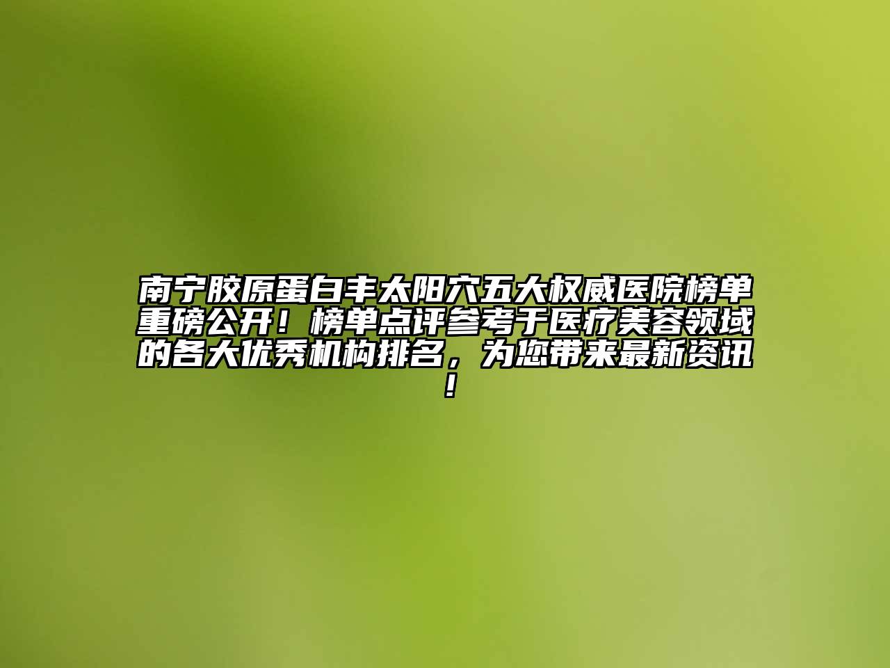 南宁胶原蛋白丰太阳穴五大权威医院榜单重磅公开！榜单点评参考于医疗江南app官方下载苹果版
领域的各大优秀机构排名，为您带来最新资讯！