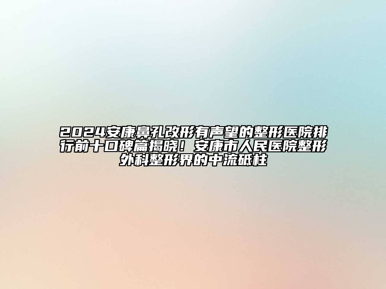 2024安康鼻孔改形有声望的整形医院排行前十口碑篇揭晓！安康市人民医院整形外科整形界的中流砥柱