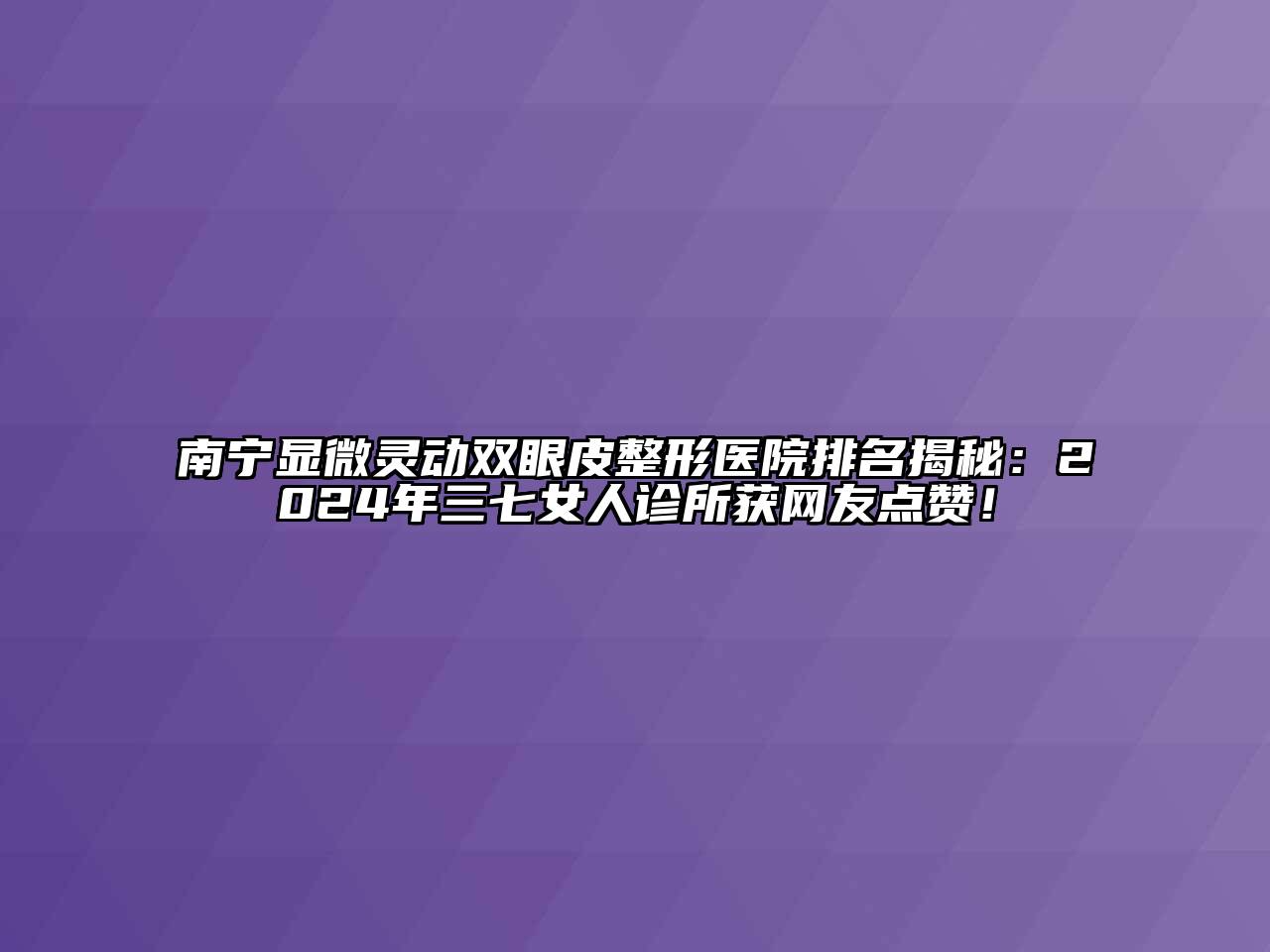 南宁显微灵动双眼皮整形医院排名揭秘：2024年三七女人诊所获网友点赞！