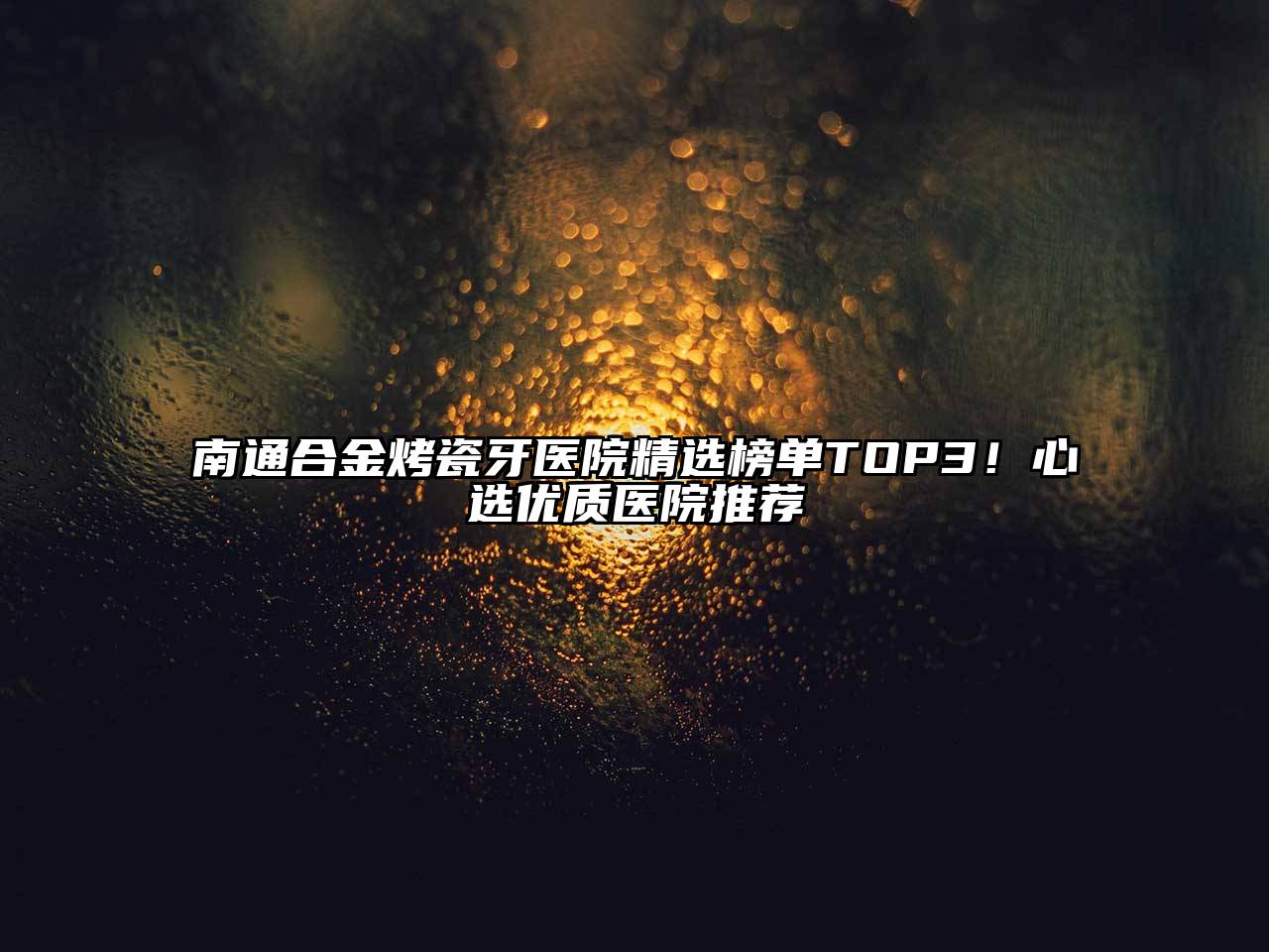 南通合金烤瓷牙医院精选榜单TOP3！心选优质医院推荐