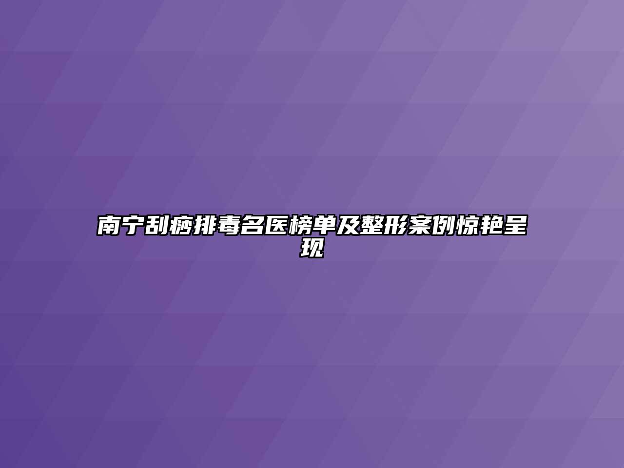 南宁刮痧排毒名医榜单及整形案例惊艳呈现