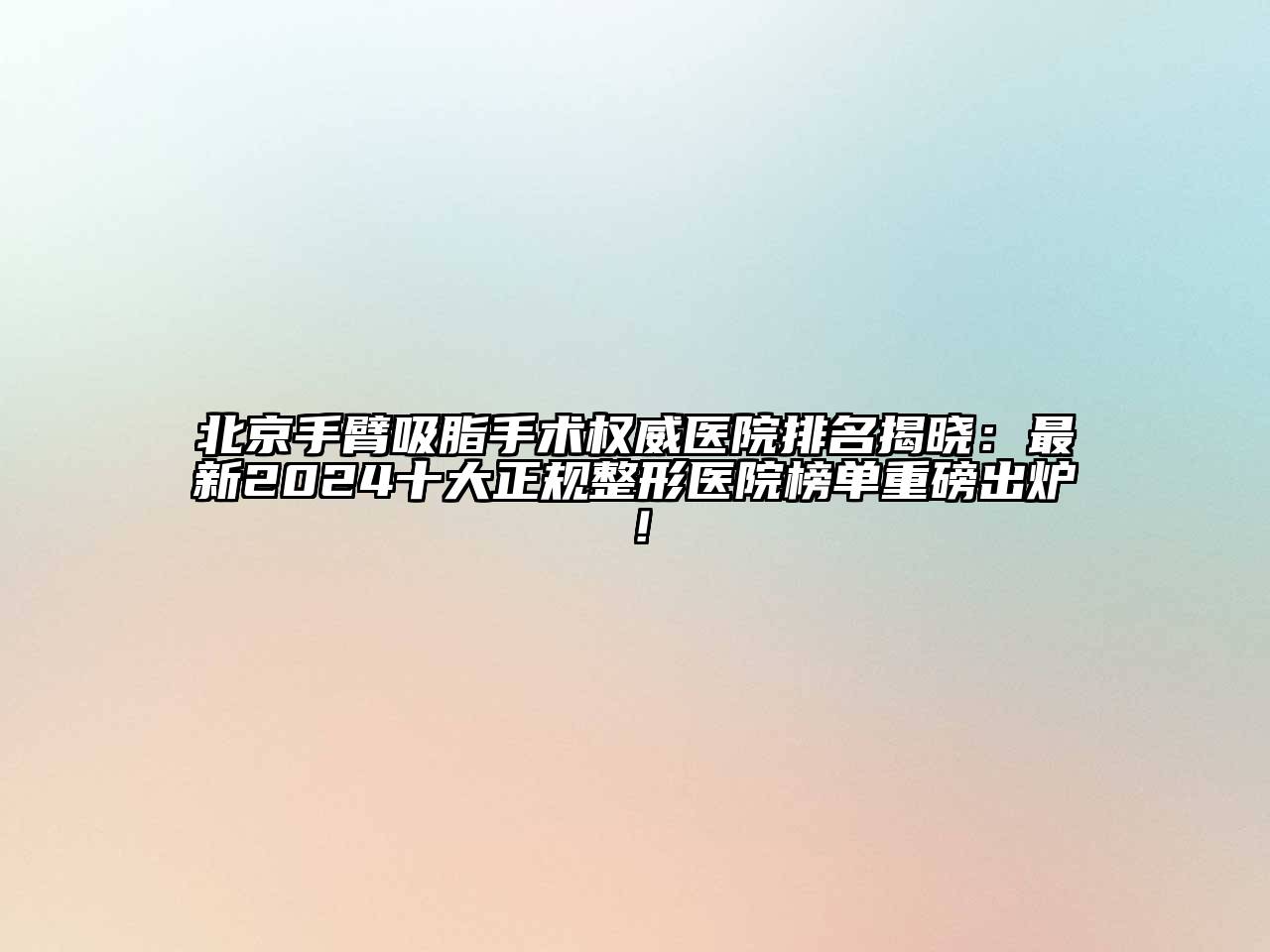 北京手臂吸脂手术权威医院排名揭晓：最新2024十大正规整形医院榜单重磅出炉！